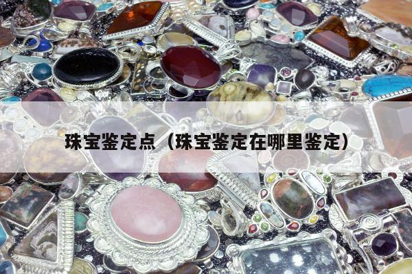 珠宝鉴定点（珠宝鉴定在哪里鉴定）