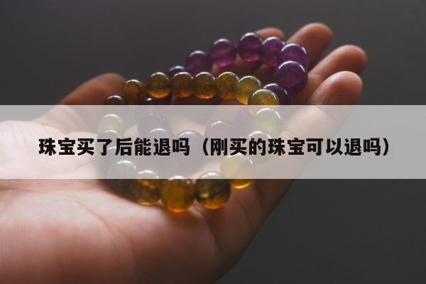 珠宝买了后能退吗（刚买的珠宝可以退吗）