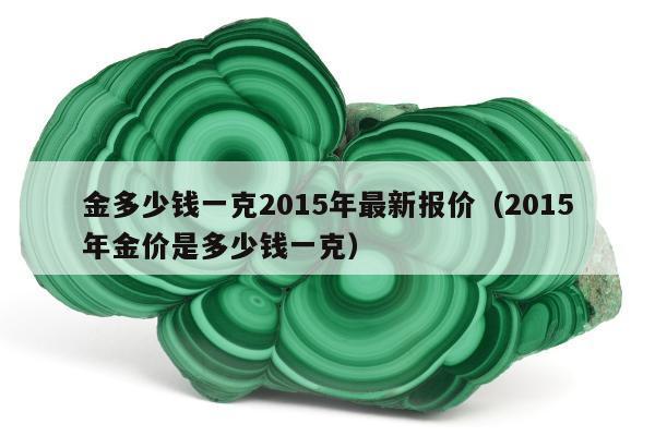 金多少钱一克2015年最新报价（2015年金价是多少钱一克）