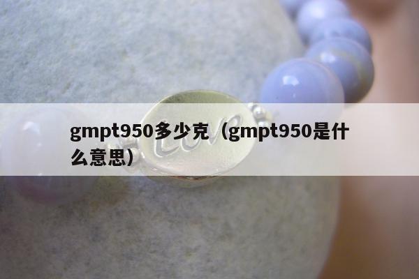 gmpt950多少克（gmpt950是什么意思）