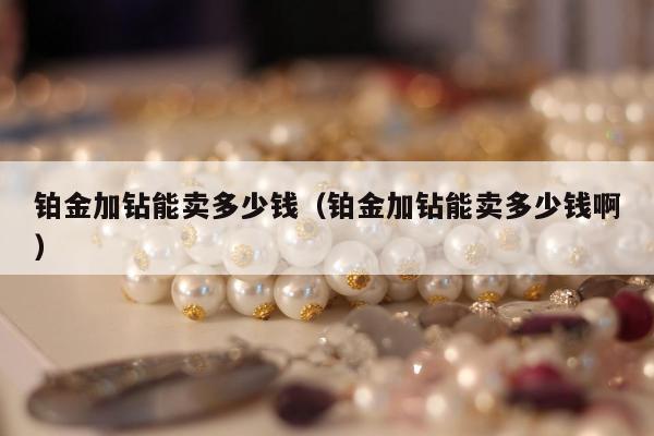铂金加钻能卖多少钱（铂金加钻能卖多少钱啊）