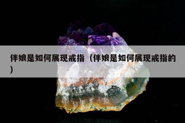 伴娘是如何展现戒指（伴娘是如何展现戒指的）