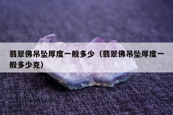 翡翠佛吊坠厚度一般多少（翡翠佛吊坠厚度一般多少克）