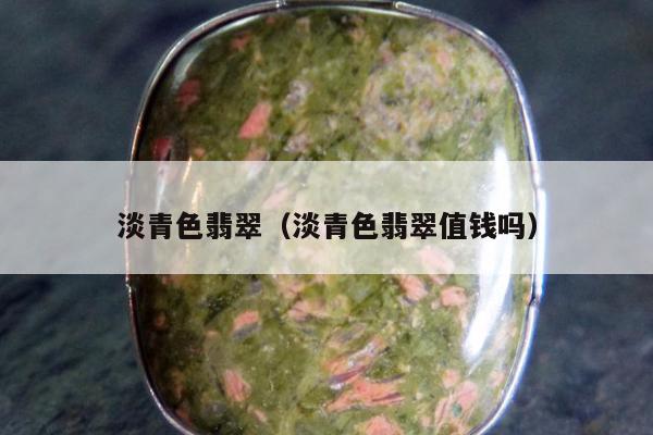 淡青色翡翠（淡青色翡翠值钱吗）