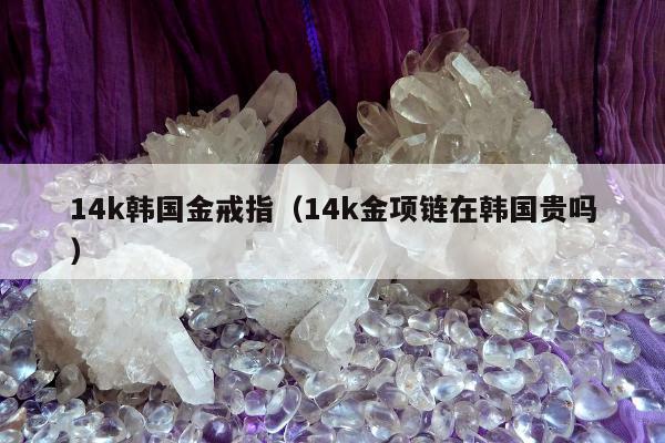 4k韩国金戒指（14k金项链在韩国贵吗）"