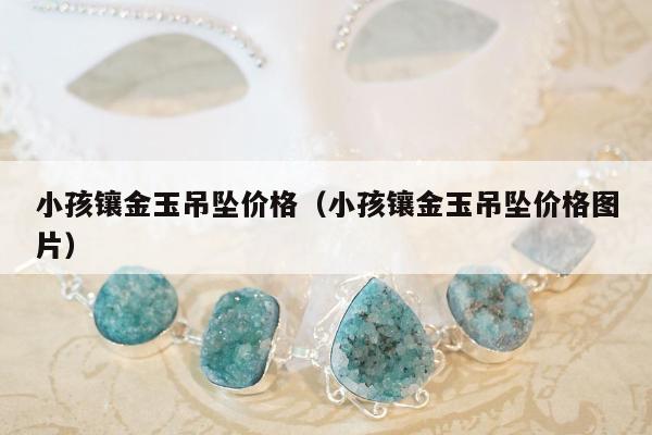 小孩镶金玉吊坠价格（小孩镶金玉吊坠价格图片）