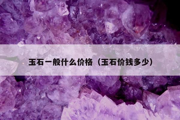 玉石一般什么价格（玉石价钱多少）