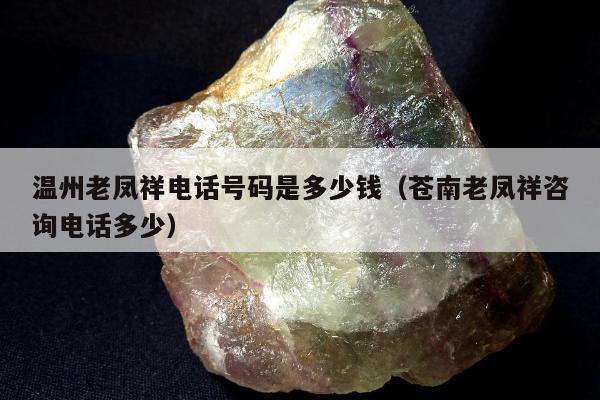 温州老凤祥电话号码是多少钱（苍南老凤祥咨询电话多少）