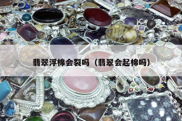 翡翠浮棉会裂吗（翡翠会起棉吗）