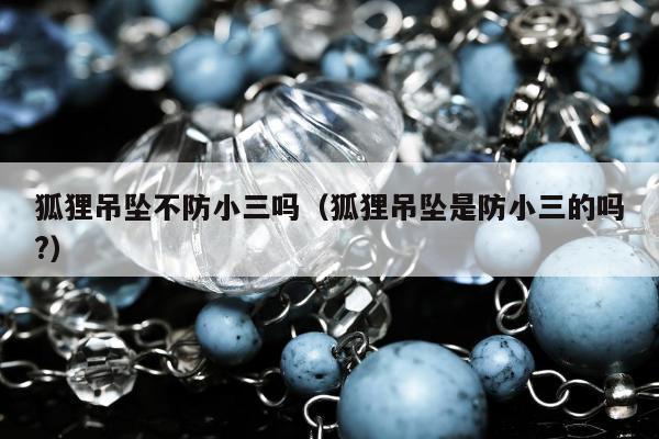狐狸吊坠不防小三吗（狐狸吊坠是防小三的吗?）