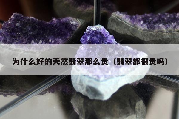 为什么好的天然翡翠那么贵（翡翠都很贵吗）