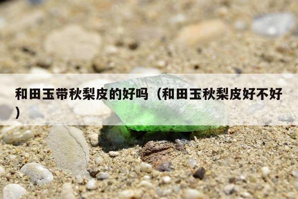 和田玉带秋梨皮的好吗（和田玉秋梨皮好不好）