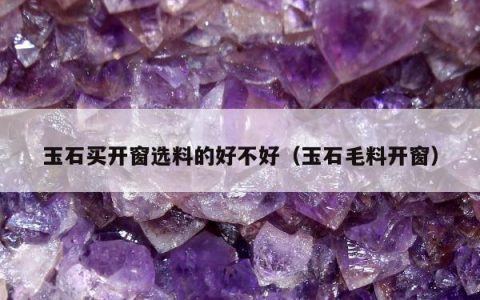 玉石买开窗选料的好不好（玉石毛料开窗）