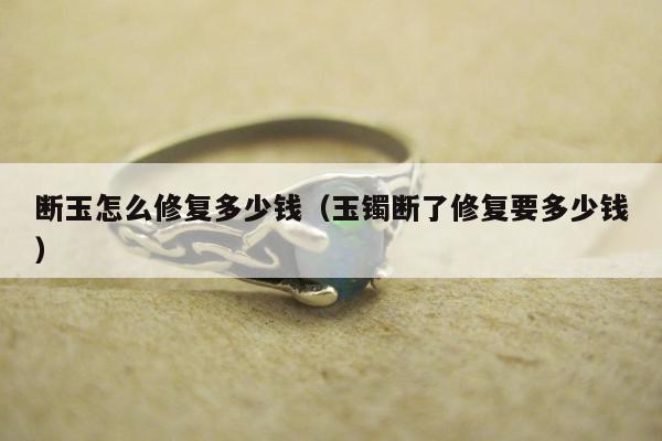 断玉怎么修复多少钱（玉镯断了修复要多少钱）