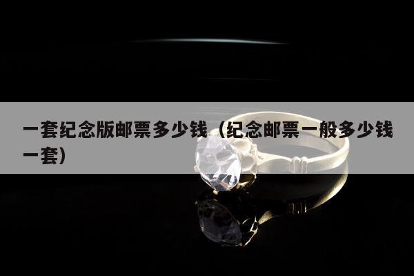 一套纪念版邮票多少钱（纪念邮票一般多少钱一套）