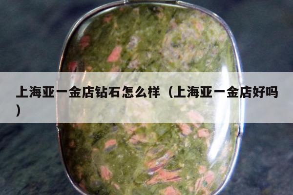 上海亚一金店钻石怎么样（上海亚一金店好吗）