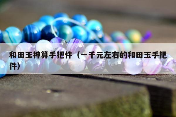 和田玉神算手把件（一千元左右的和田玉手把件）
