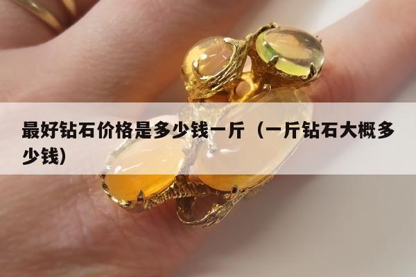 最好钻石价格是多少钱一斤（一斤钻石大概多少钱）