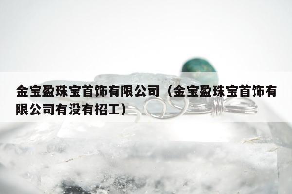 金宝盈珠宝首饰有限公司（金宝盈珠宝首饰有限公司有没有招工）