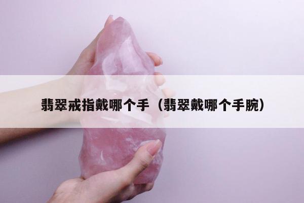 翡翠戒指戴哪个手（翡翠戴哪个手腕）