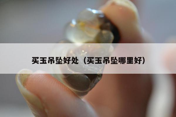 买玉吊坠好处（买玉吊坠哪里好）