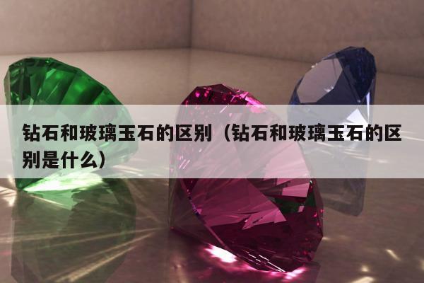 钻石和玻璃玉石的区别（钻石和玻璃玉石的区别是什么）