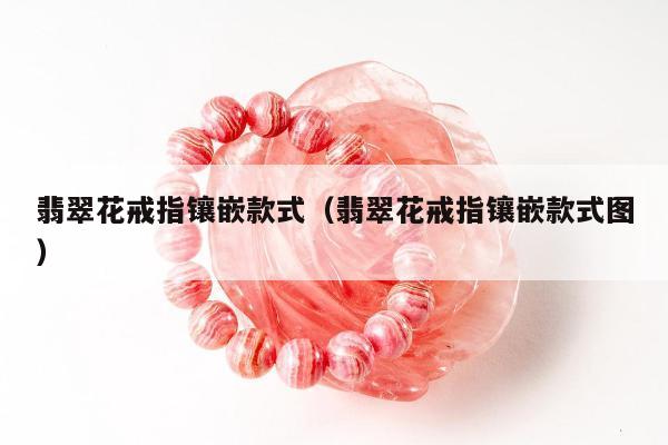 翡翠花戒指镶嵌款式（翡翠花戒指镶嵌款式图）