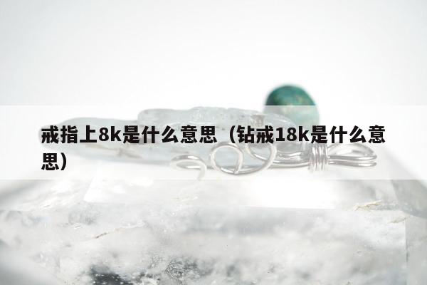 戒指上8k是什么意思（钻戒18k是什么意思）