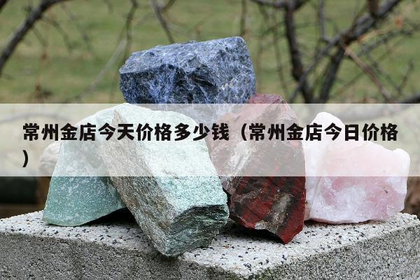 常州金店今天价格多少钱（常州金店今日价格）