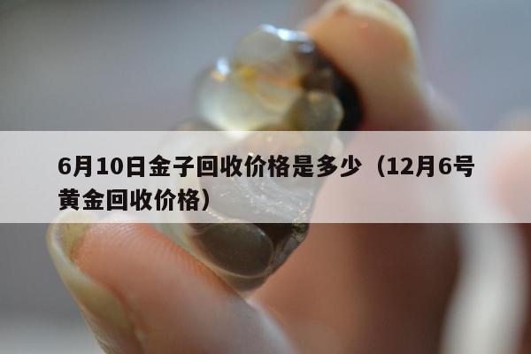 月10日金子回收价格是多少（12月6号黄金回收价格）"