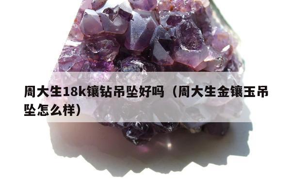 周大生18k镶钻吊坠好吗（周大生金镶玉吊坠怎么样）