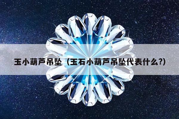 玉小葫芦吊坠（玉石小葫芦吊坠代表什么?）