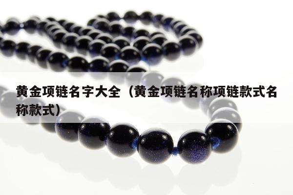 黄金项链名字大全（黄金项链名称项链款式名称款式）