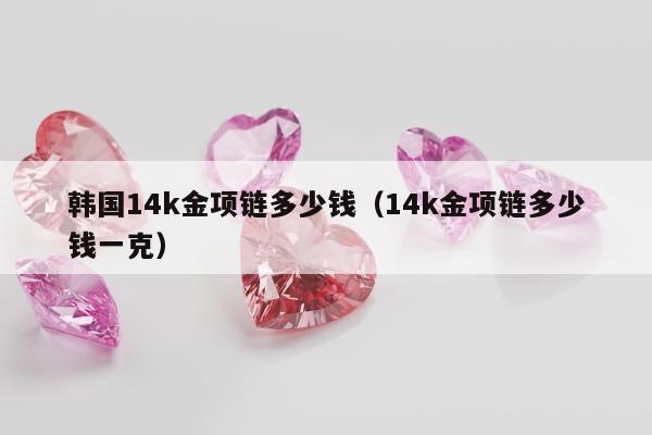 韩国14k金项链多少钱（14k金项链多少钱一克）