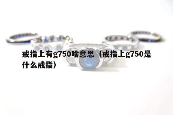 戒指上有g750啥意思（戒指上g750是什么戒指）