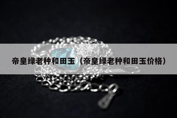 帝皇绿老种和田玉（帝皇绿老种和田玉价格）