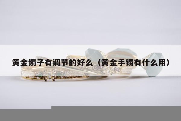 黄金镯子有调节的好么（黄金手镯有什么用）