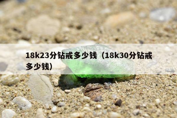 8k23分钻戒多少钱（18k30分钻戒多少钱）"