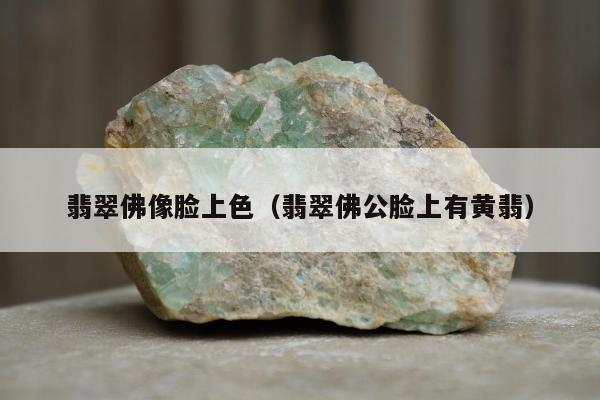 翡翠佛像脸上色（翡翠佛公脸上有黄翡）