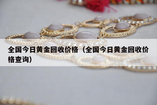 全国今日黄金回收价格（全国今日黄金回收价格查询）
