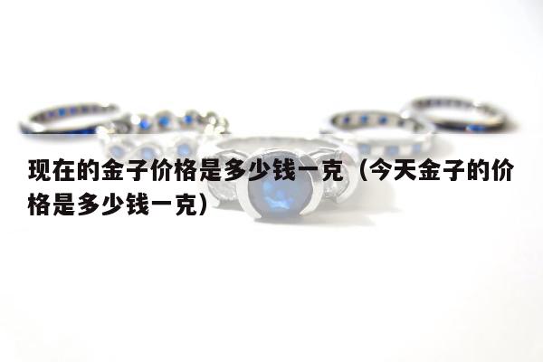 现在的金子价格是多少钱一克（今天金子的价格是多少钱一克）
