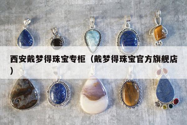 西安戴梦得珠宝专柜（戴梦得珠宝官方旗舰店）