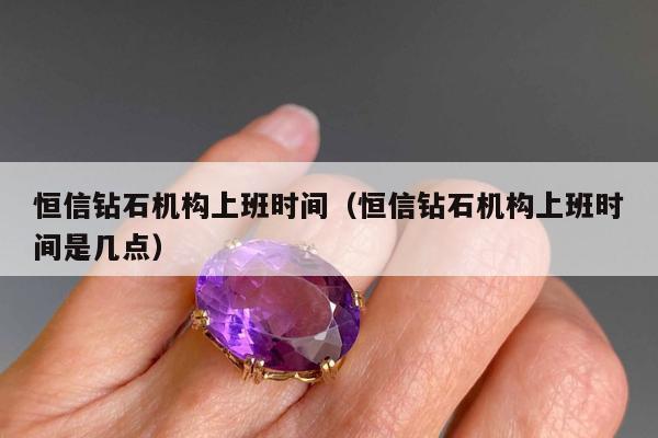 恒信钻石机构上班时间（恒信钻石机构上班时间是几点）