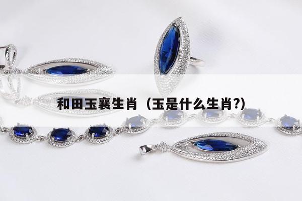 和田玉襄生肖（玉是什么生肖?）