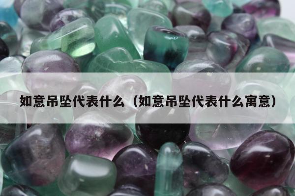如意吊坠代表什么（如意吊坠代表什么寓意）