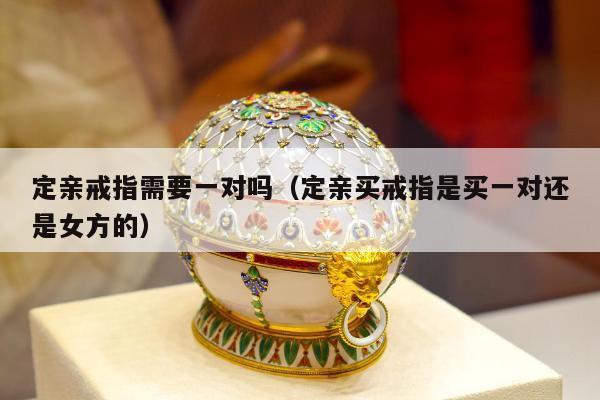 定亲戒指需要一对吗（定亲买戒指是买一对还是女方的）