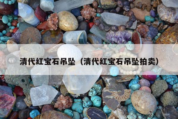 清代红宝石吊坠（清代红宝石吊坠拍卖）