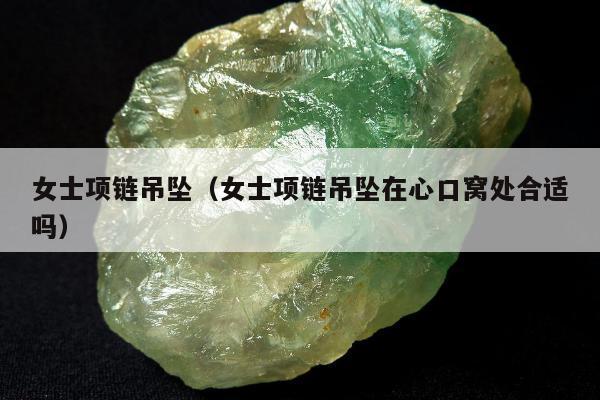 女士项链吊坠（女士项链吊坠在心口窝处合适吗）