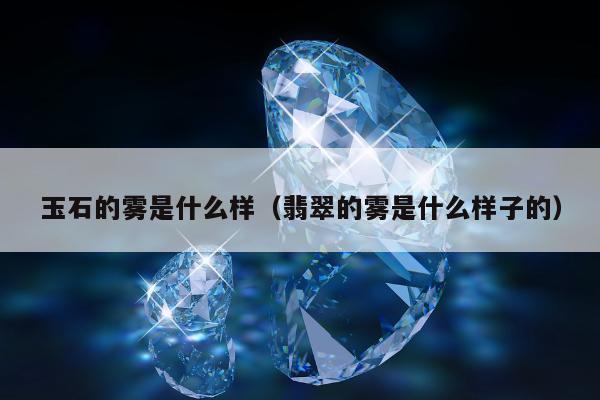 玉石的雾是什么样（翡翠的雾是什么样子的）