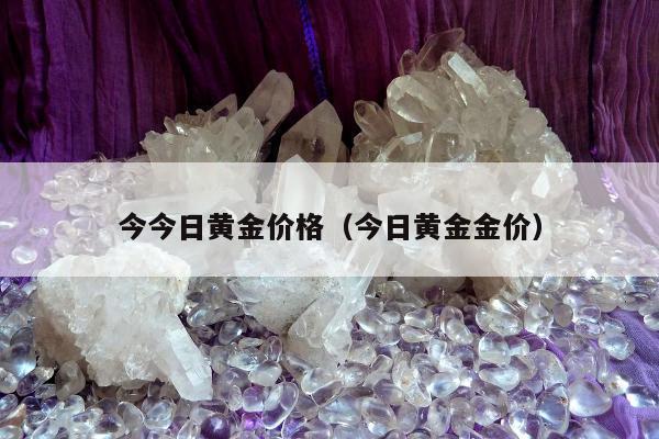 今今日黄金价格（今日黄金金价）